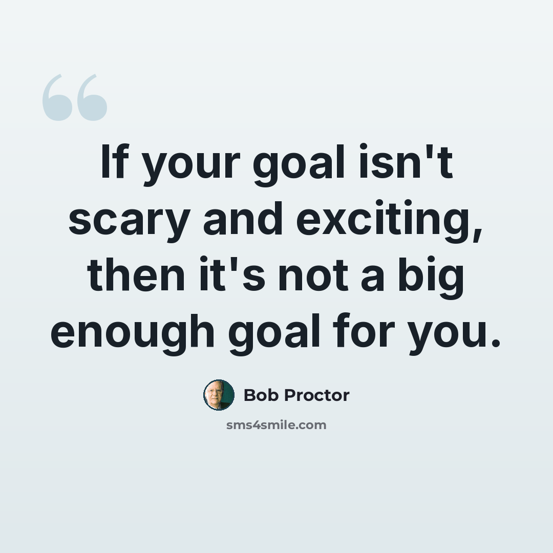 “If your goal isn't scary and exciting, then it's not a big enough goal for you.” quote by Bob Proctor