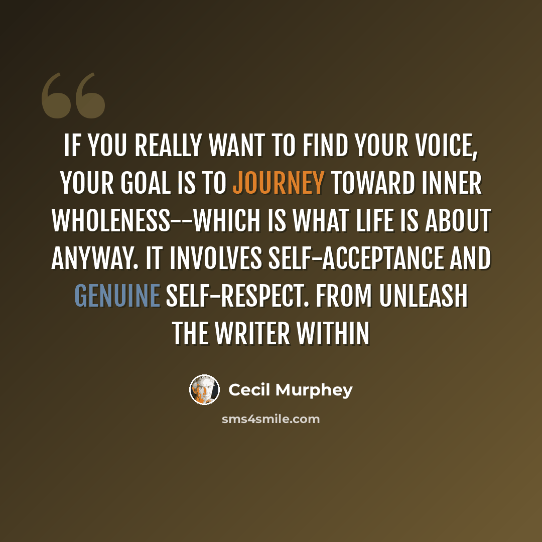 “If you really want to find your voice, your goal is to journey toward inner wholeness--which is what life is about anyway. It involves self-acceptance and genuine self-respect. from Unleash the Writer Within” quote by Cecil Murphey