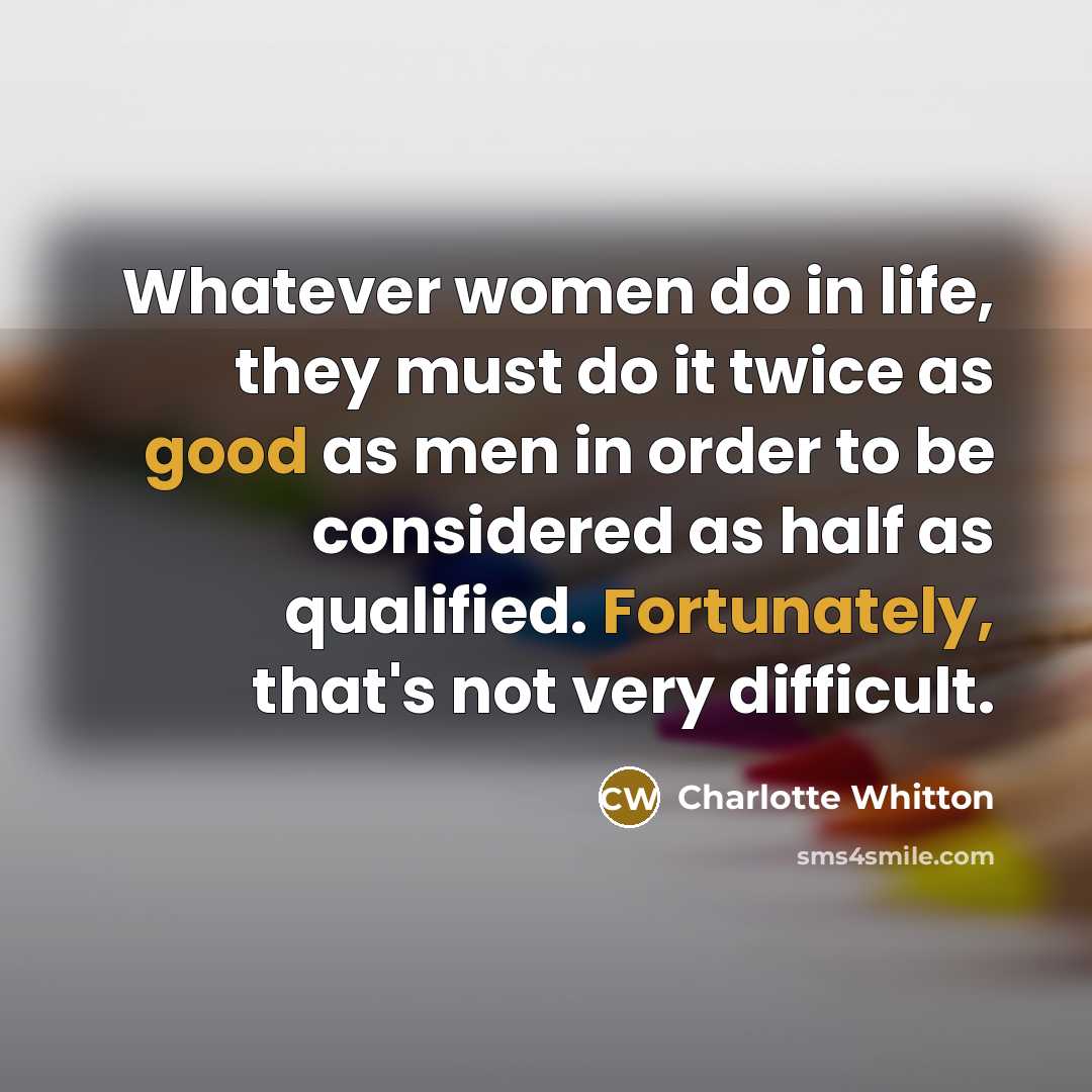 “Whatever women do in life, they must do it twice as good as men in order to be considered as half as qualified. Fortunately, that's not very difficult.” quote by Charlotte Whitton