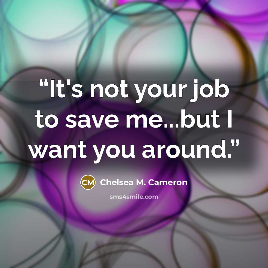 “It's not your job to save me...but I want you around.” quote by Chelsea M. Cameron