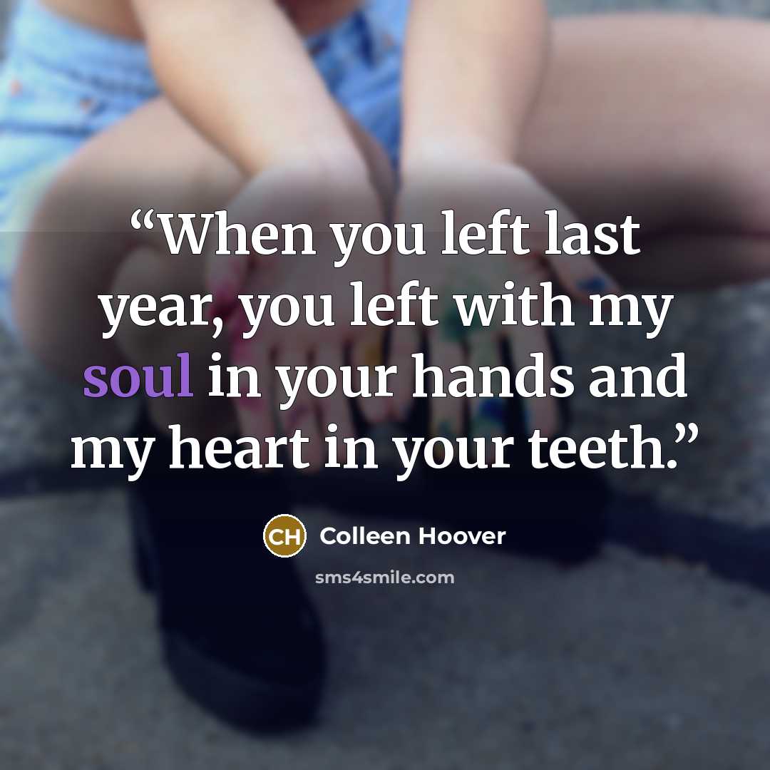 “When you left last year, you left with my soul in your hands and my heart in your teeth.” quote by Colleen Hoover