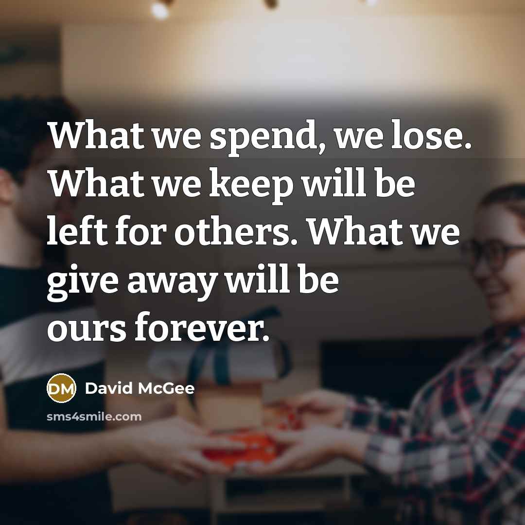 “What we spend, we lose. What we keep will be left for others. What we give away will be ours forever.” quote by David McGee