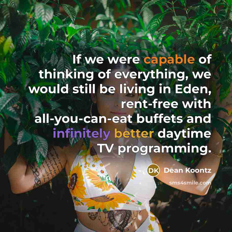 “If we were capable of thinking of everything, we would still be living in Eden, rent-free with all-you-can-eat buffets and infinitely better daytime TV programming.” quote by Dean Koontz