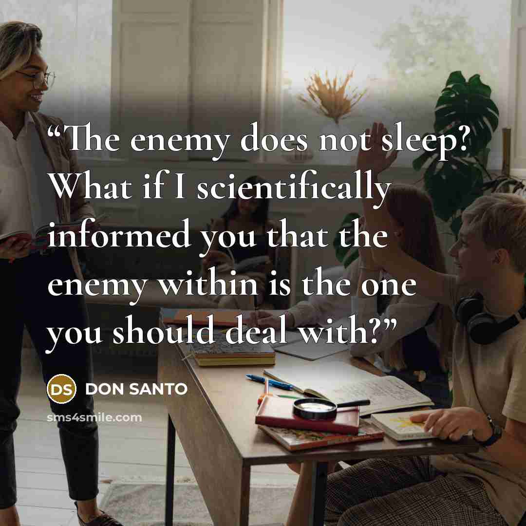 “The enemy does not sleep? What if I scientifically informed you that the enemy within is the one you should deal with?” quote by DON SANTO