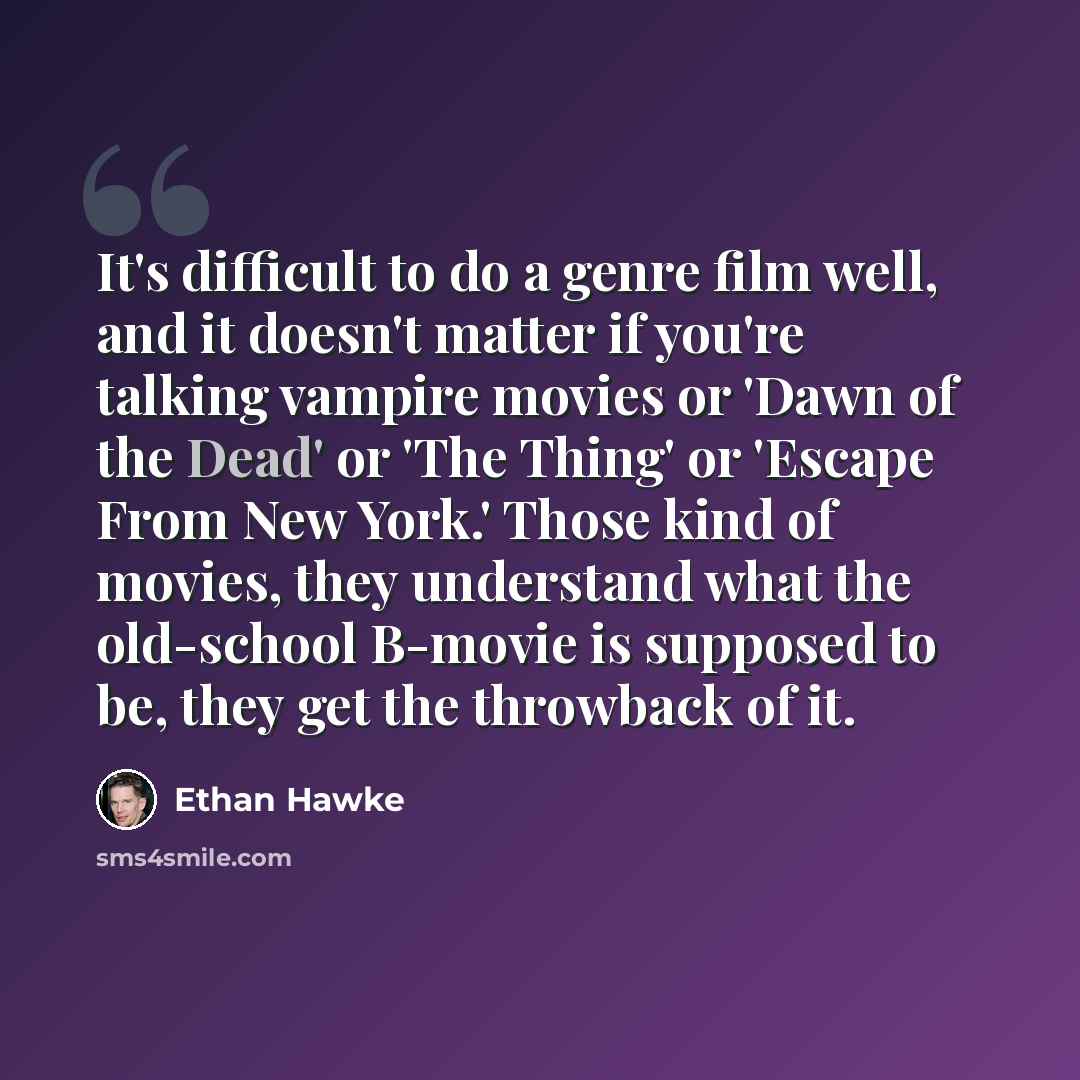 “It's difficult to do a genre film well, and it doesn't matter if you're talking vampire movies or 'Dawn of the Dead' or 'The Thing' or 'Escape From New York.' Those kind of movies, they understand what the old-school B-movie is supposed to be, they get the throwback of it.” quote by Ethan Hawke