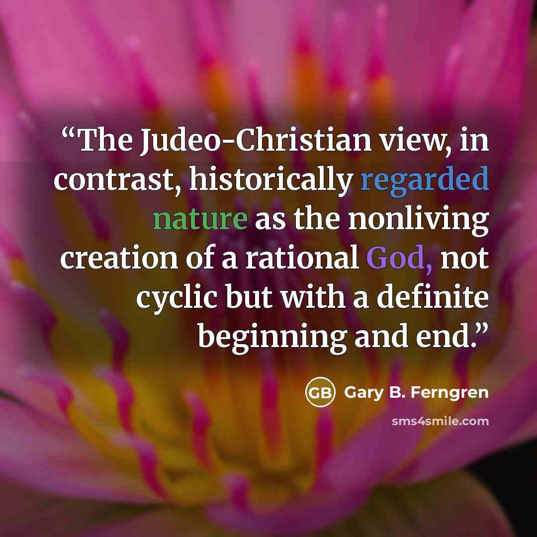 “The Judeo-Christian view, in contrast, historically regarded nature as the nonliving creation of a rational God, not cyclic but with a definite beginning and end.” quote by Gary B. Ferngren