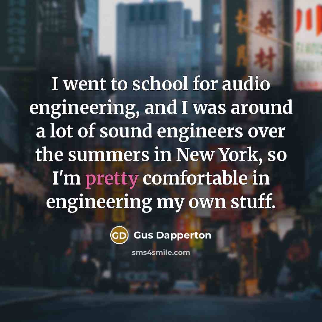 “I went to school for audio engineering, and I was around a lot of sound engineers over the summers in New York, so I'm pretty comfortable in engineering my own stuff.” quote by Gus Dapperton