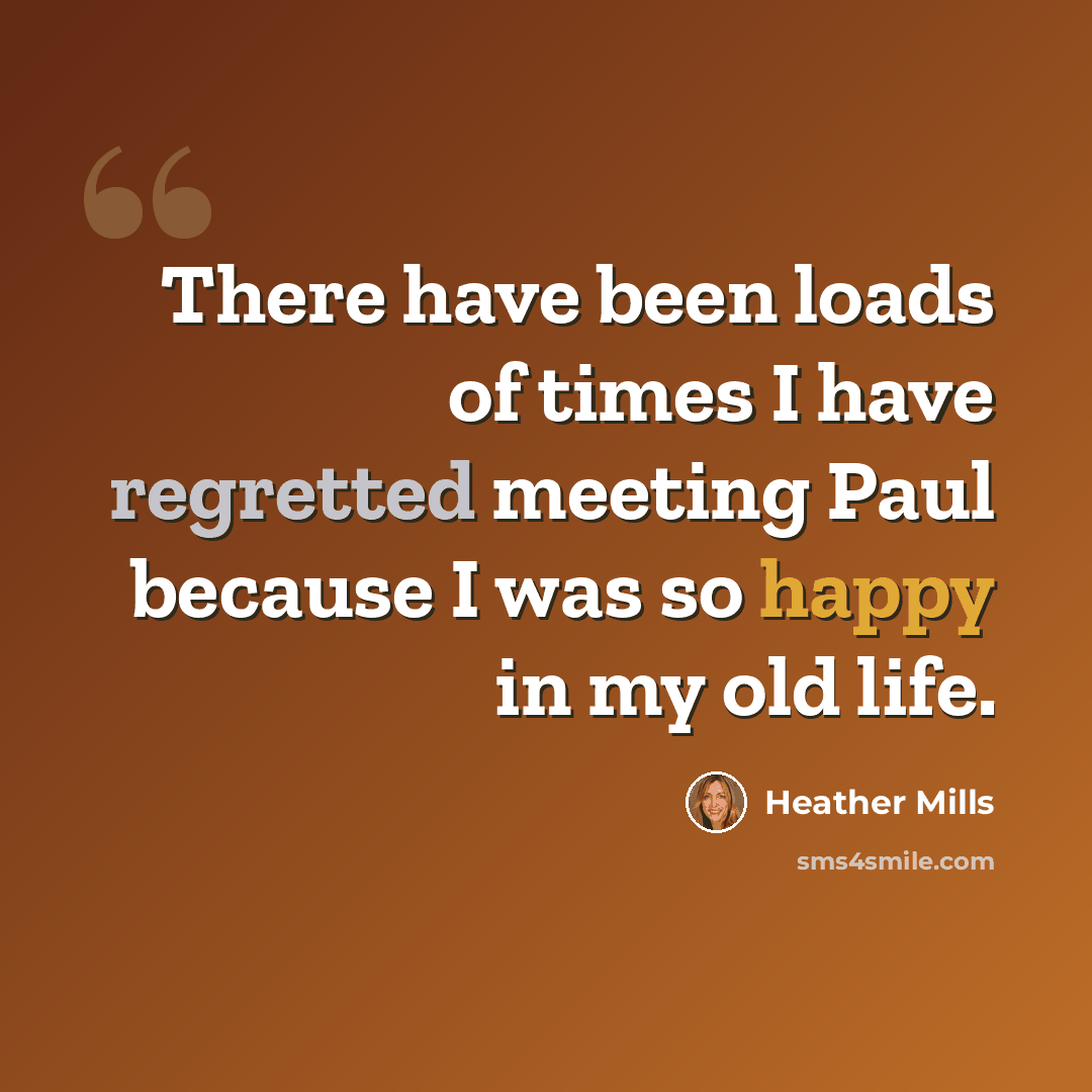 “There have been loads of times I have regretted meeting Paul because I was so happy in my old life.” quote by Heather Mills