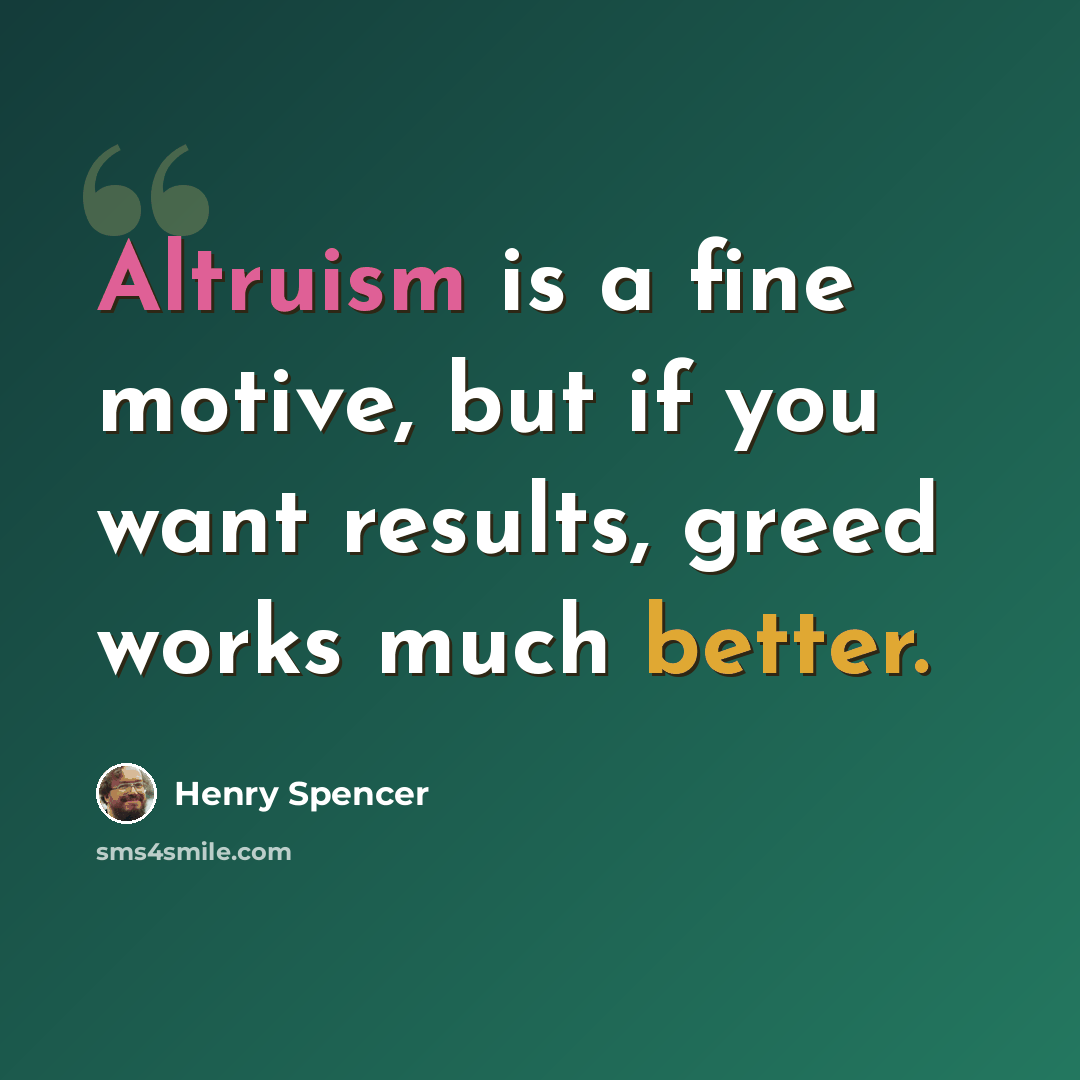“Altruism is a fine motive, but if you want results, greed works much better.” quote by Henry Spencer