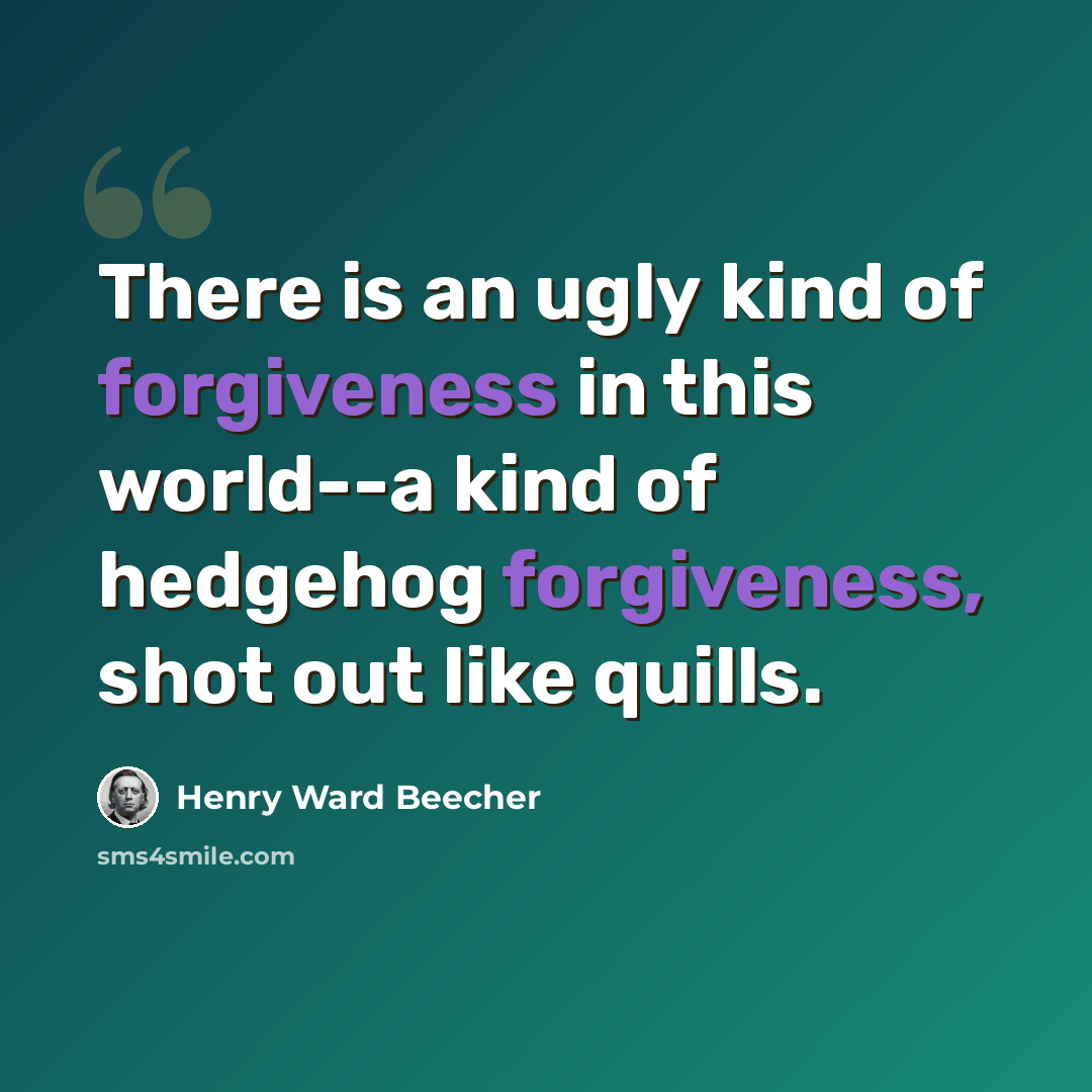 “There is an ugly kind of forgiveness in this world--a kind of hedgehog forgiveness, shot out like quills.” quote by Henry Ward Beecher