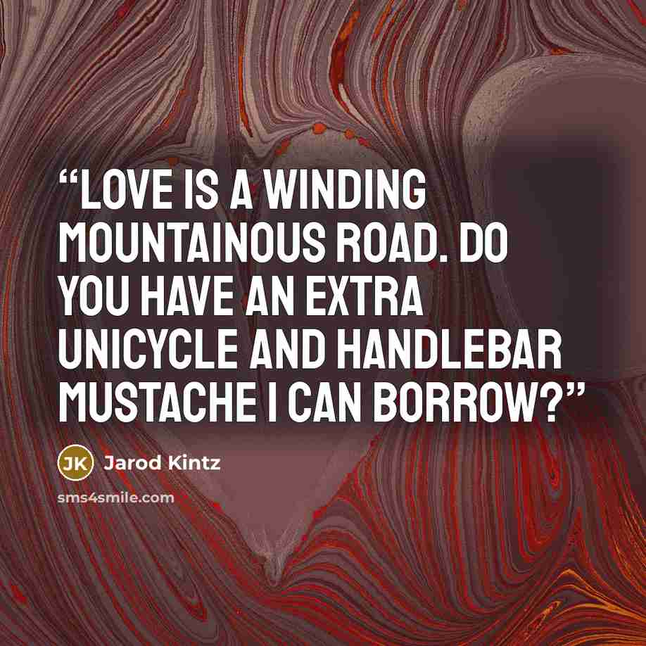 “Love is a winding mountainous road. Do you have an extra unicycle and handlebar mustache I can borrow?” quote by Jarod Kintz