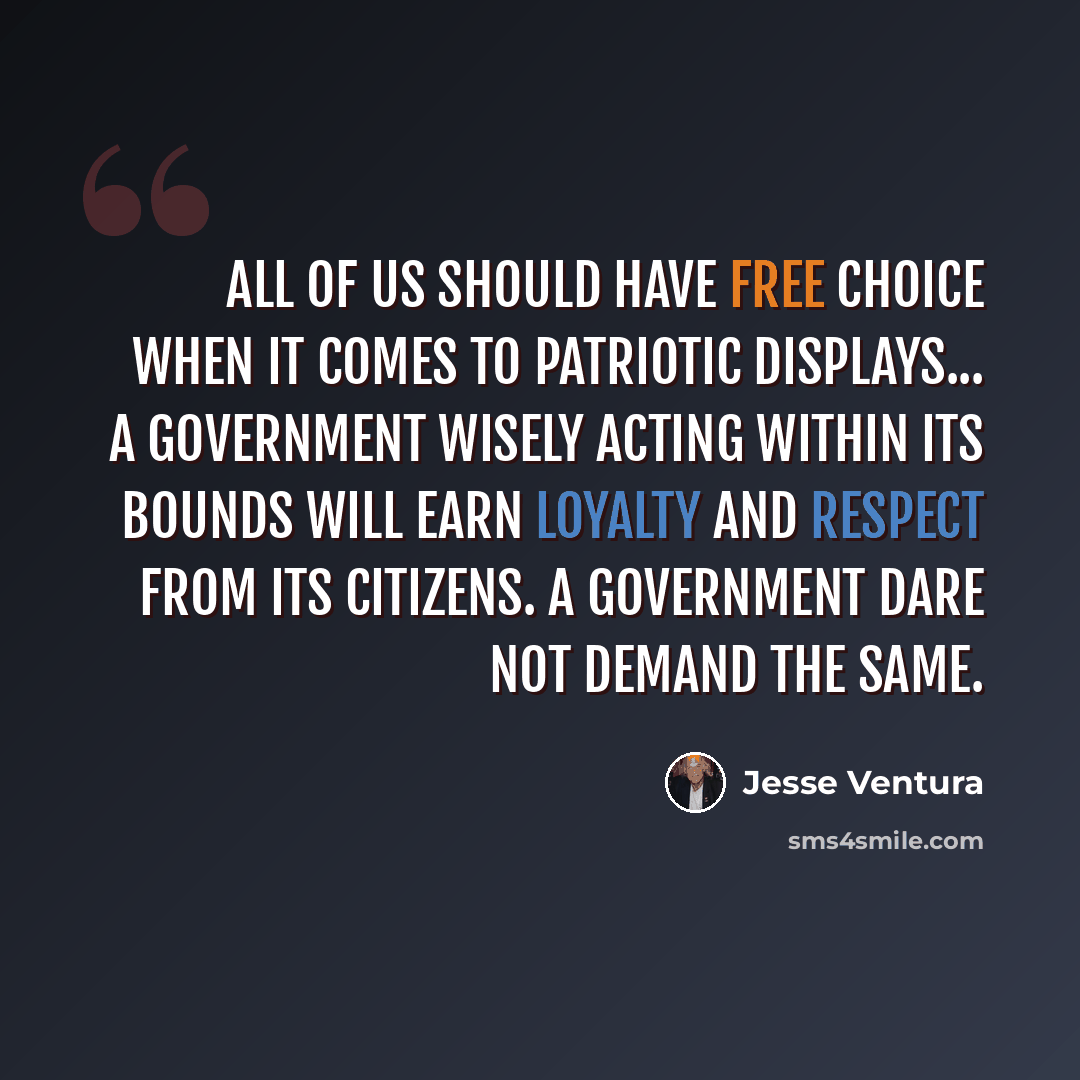 “All of us should have free choice when it comes to patriotic displays... a government wisely acting within its bounds will earn loyalty and respect from its citizens. A government dare not demand the same.” quote by Jesse Ventura