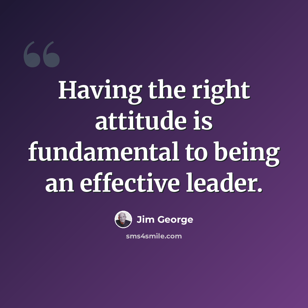 “Having the right attitude is fundamental to being an effective leader.” quote by Jim George