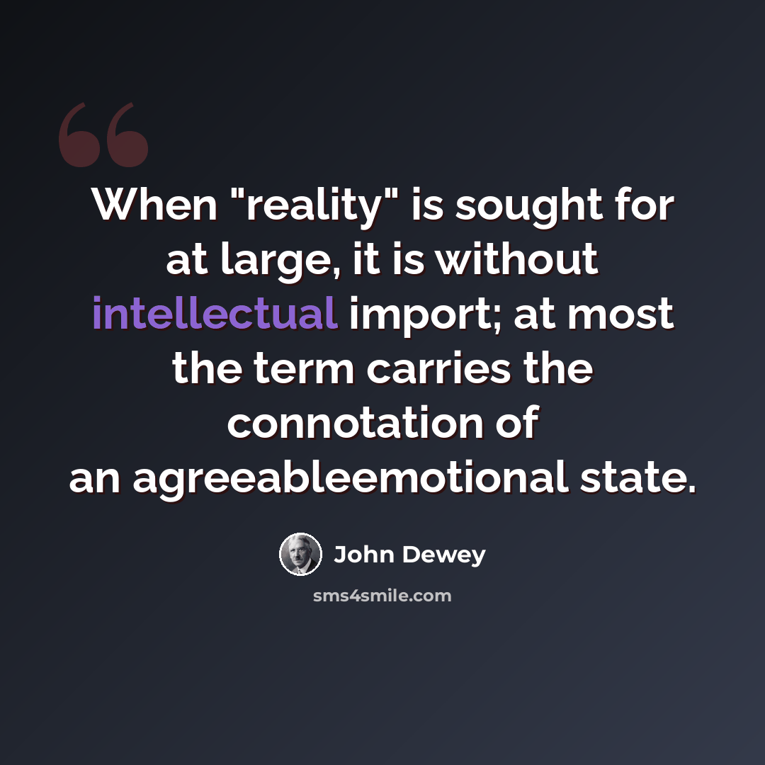 “When "reality" is sought for at large, it is without intellectual import; at most the term carries the connotation of an agreeableemotional state.” quote by John Dewey