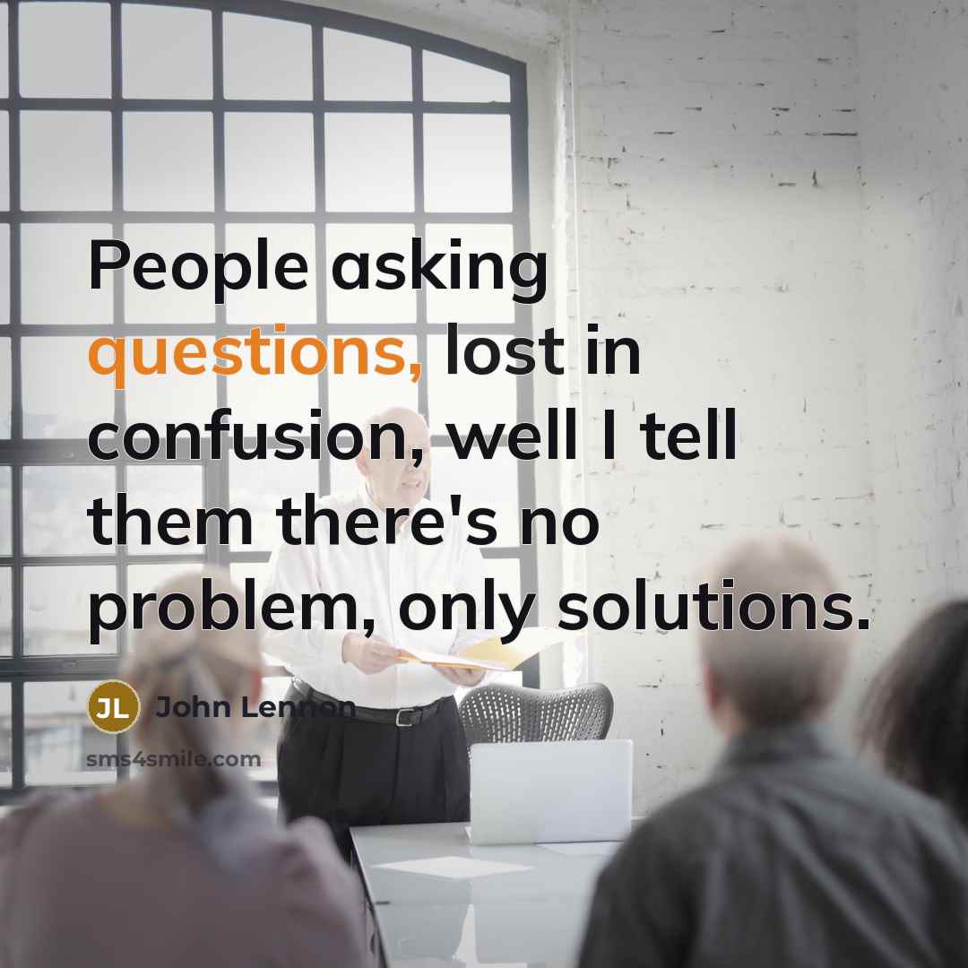 “People asking questions, lost in confusion, well I tell them there's no problem, only solutions.” quote by John Lennon