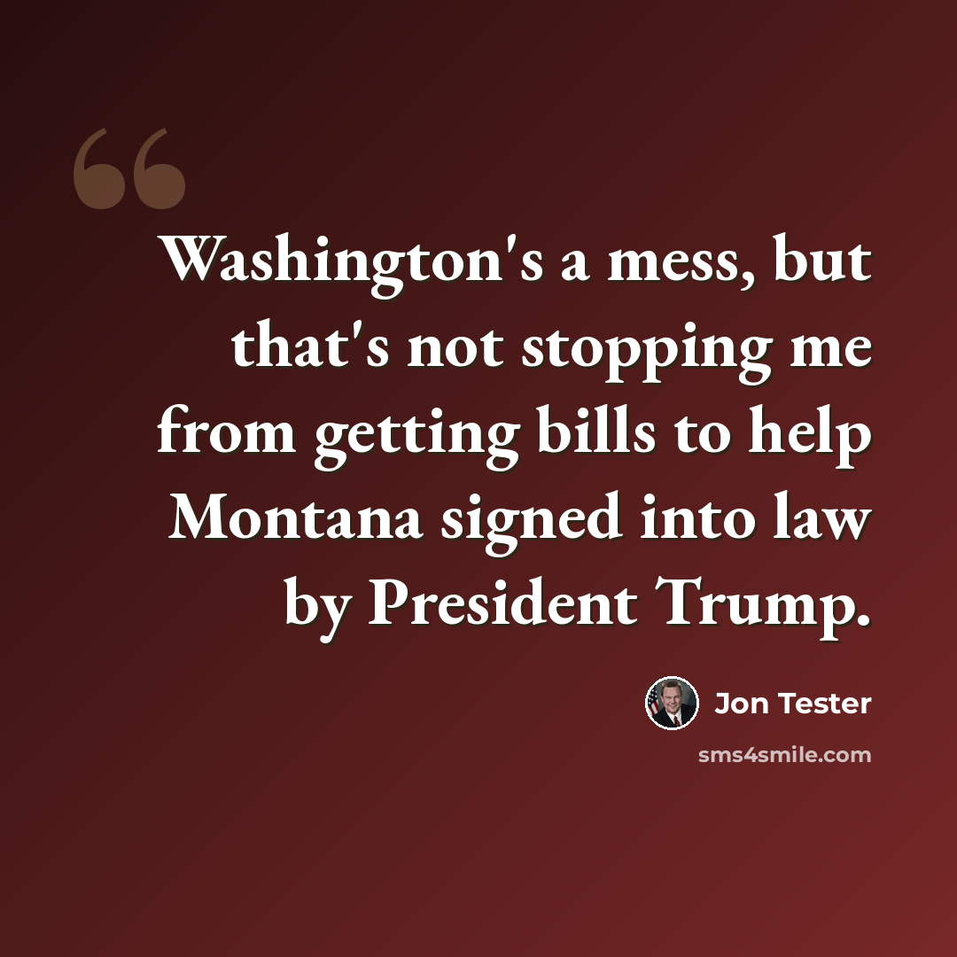 “Washington's a mess, but that's not stopping me from getting bills to help Montana signed into law by President Trump.” quote by Jon Tester