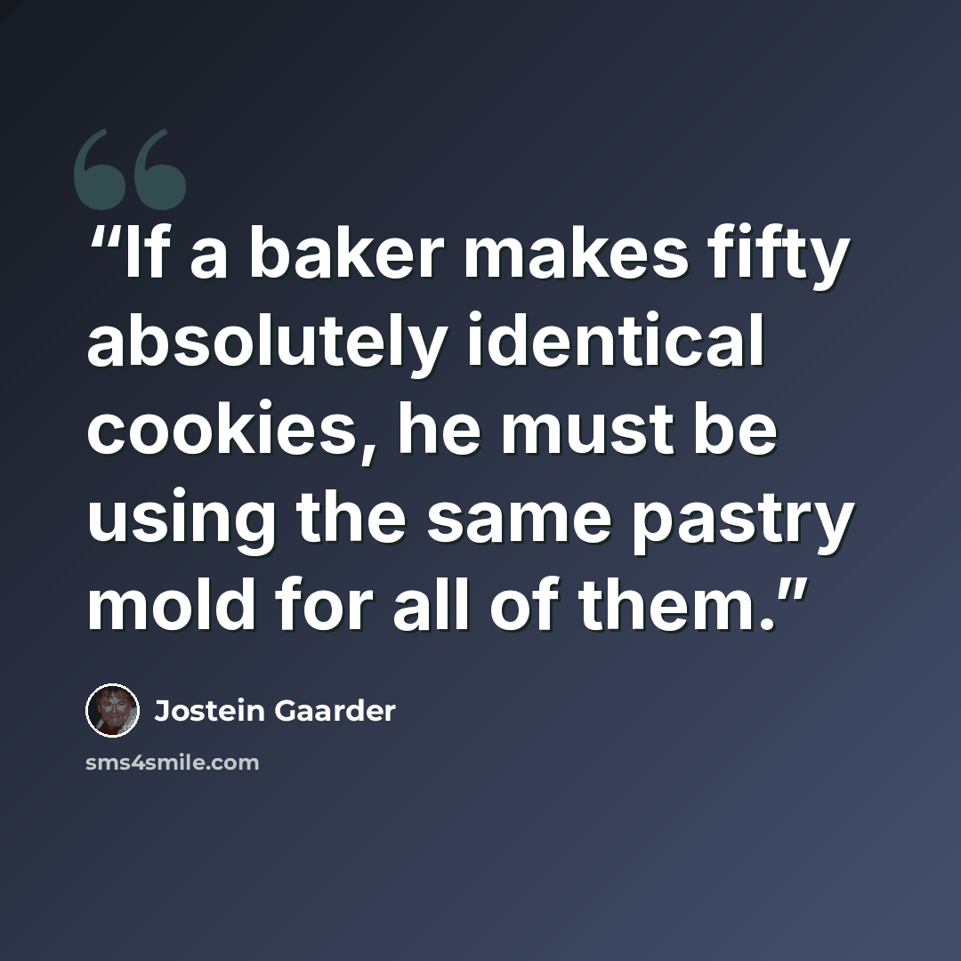 “If a baker makes fifty absolutely identical cookies, he must be using the same pastry mold for all of them.” quote by Jostein Gaarder