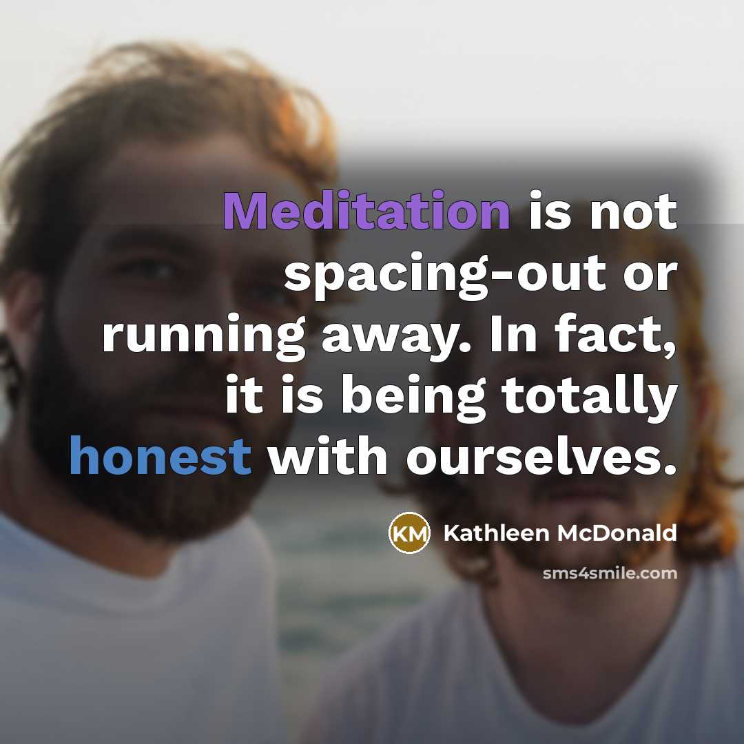 “Meditation is not spacing-out or running away. In fact, it is being totally honest with ourselves.” quote by Kathleen McDonald