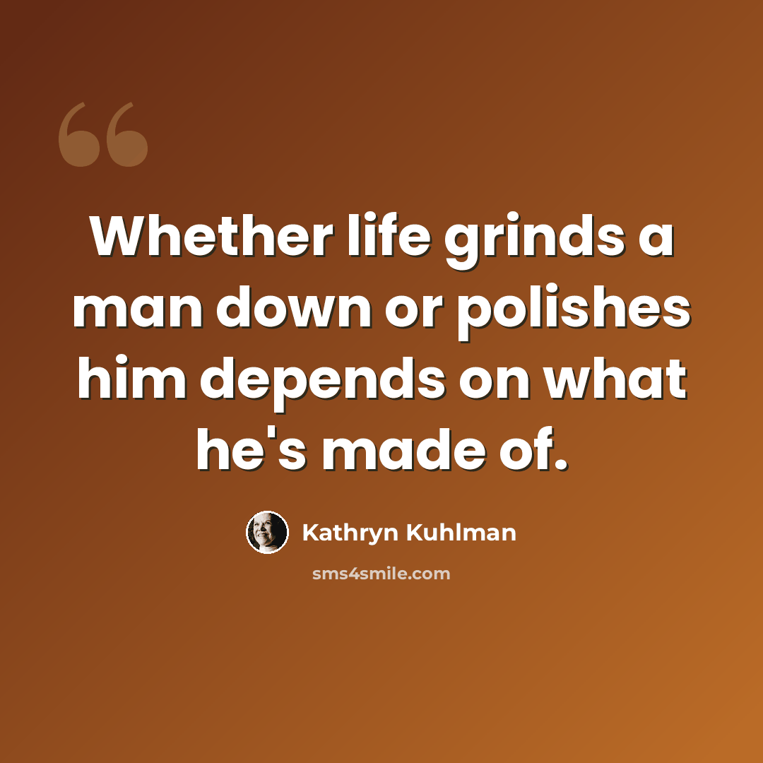“Whether life grinds a man down or polishes him depends on what he's made of.” quote by Kathryn Kuhlman
