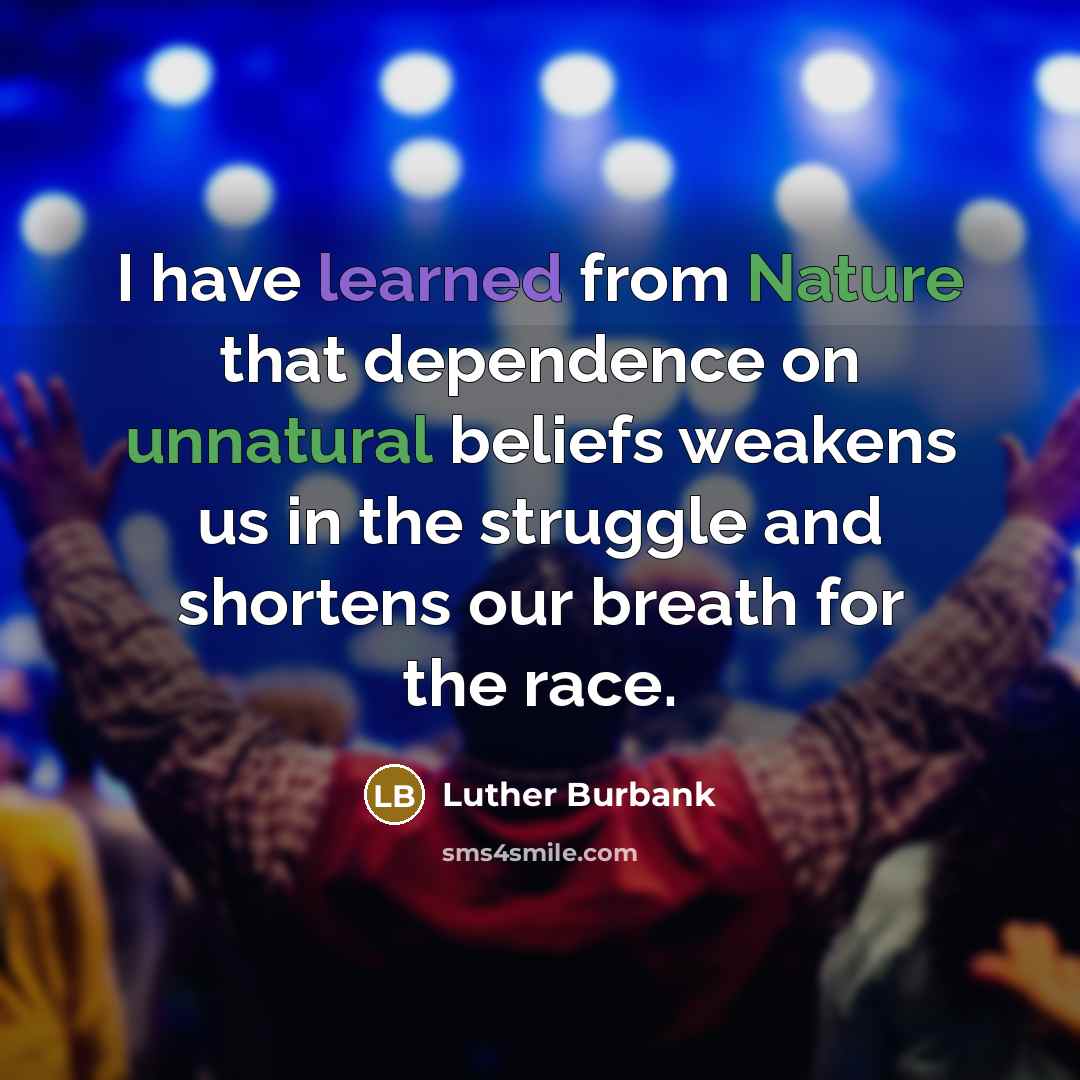 “I have learned from Nature that dependence on unnatural beliefs weakens us in the struggle and shortens our breath for the race.” quote by Luther Burbank