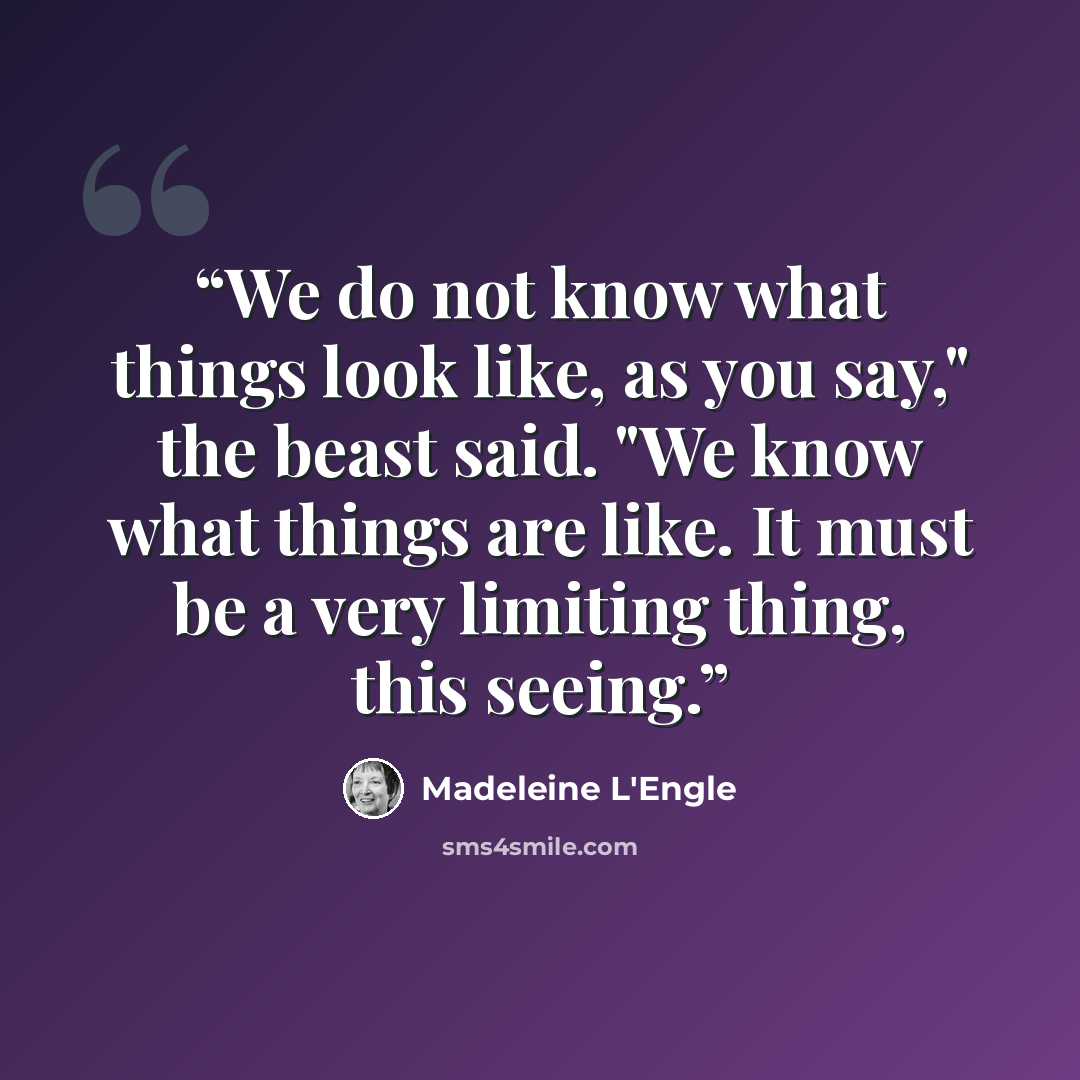 “We do not know what things look like, as you say," the beast said. "We know what things are like. It must be a very limiting thing, this seeing.” quote by Madeleine L'Engle