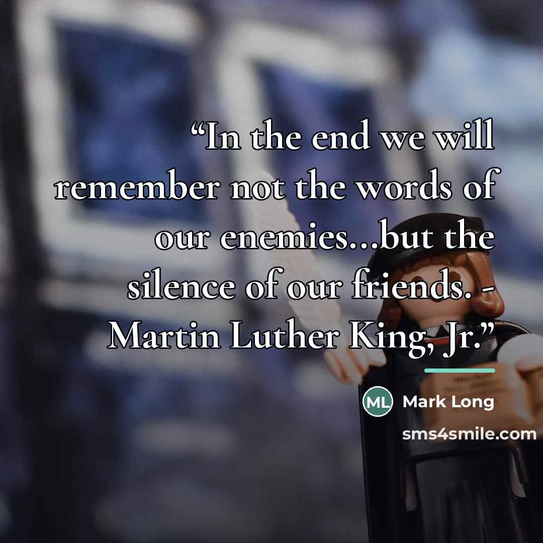 “In the end we will remember not the words of our enemies...but the silence of our friends. - Martin Luther King, Jr.” quote by Mark Long