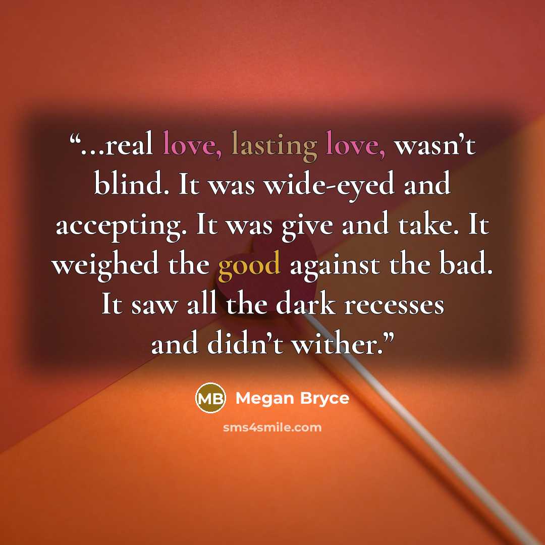“...real love, lasting love, wasn’t blind. It was wide-eyed and accepting. It was give and take. It weighed the good against the bad. It saw all the dark recesses and didn’t wither.” quote by Megan Bryce