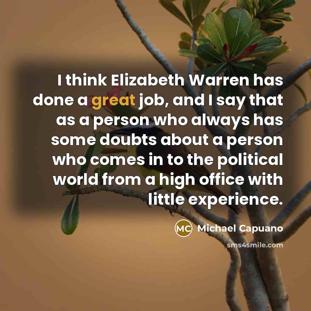 “I think Elizabeth Warren has done a great job, and I say that as a person who always has some doubts about a person who comes in to the political world from a high office with little experience.” quote by Michael Capuano