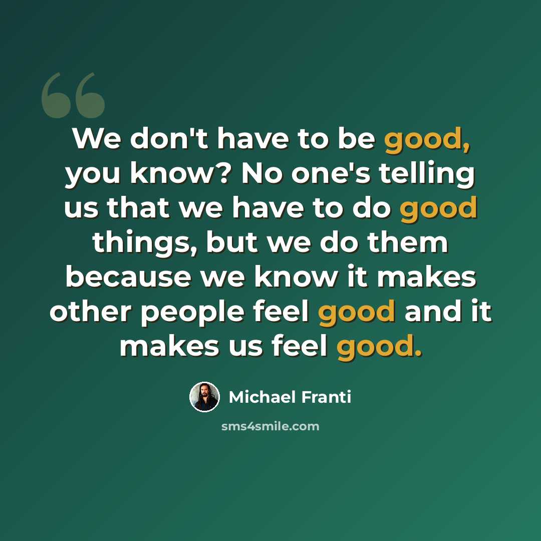 “We don't have to be good, you know? No one's telling us that we have to do good things, but we do them because we know it makes other people feel good and it makes us feel good.” quote by Michael Franti