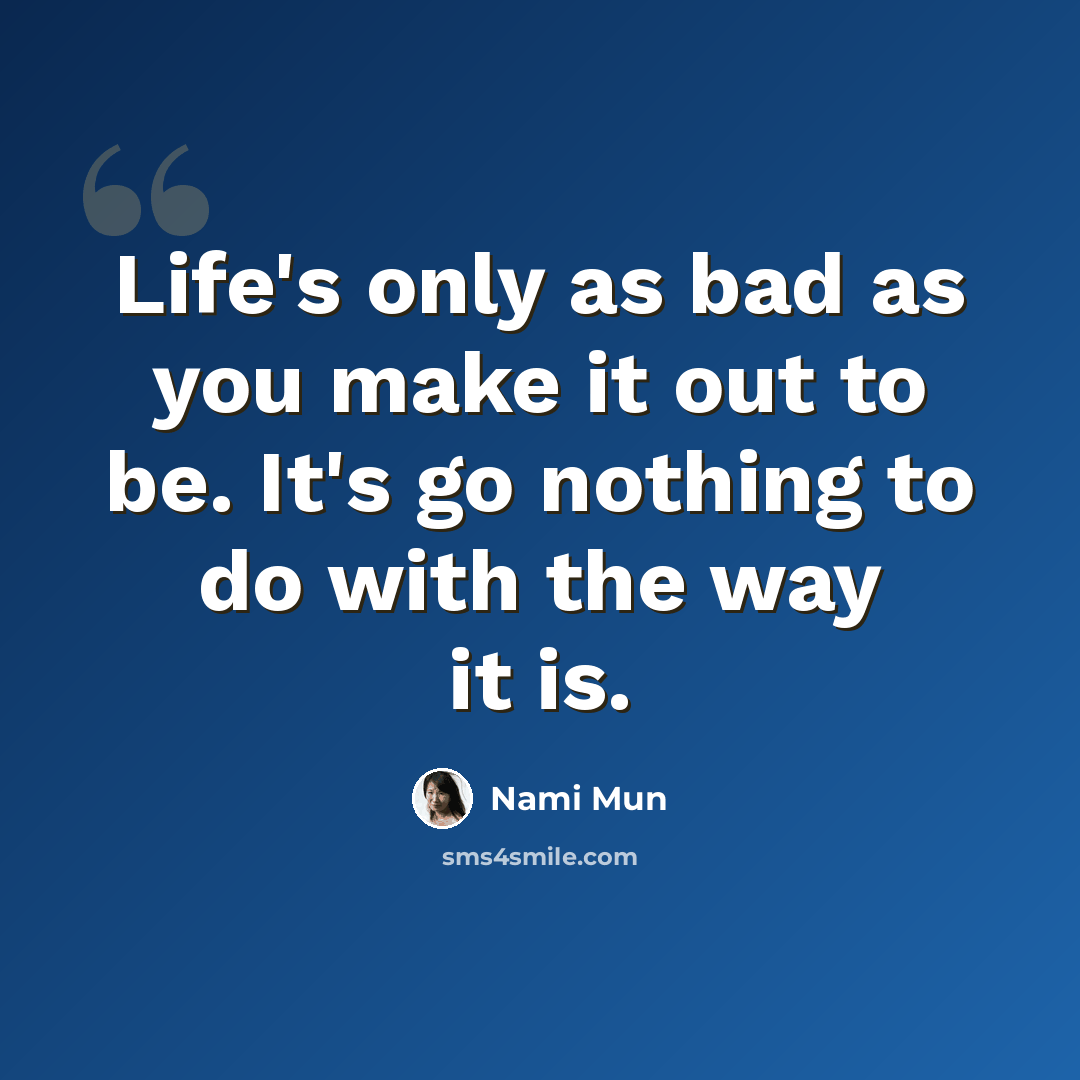 “Life's only as bad as you make it out to be. It's go nothing to do with the way it is.” quote by Nami Mun