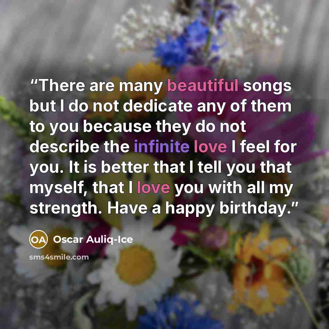 “There are many beautiful songs but I do not dedicate any of them to you because they do not describe the infinite love I feel for you. It is better that I tell you that myself, that I love you with all my strength. Have a happy birthday.” quote by Oscar Auliq-Ice
