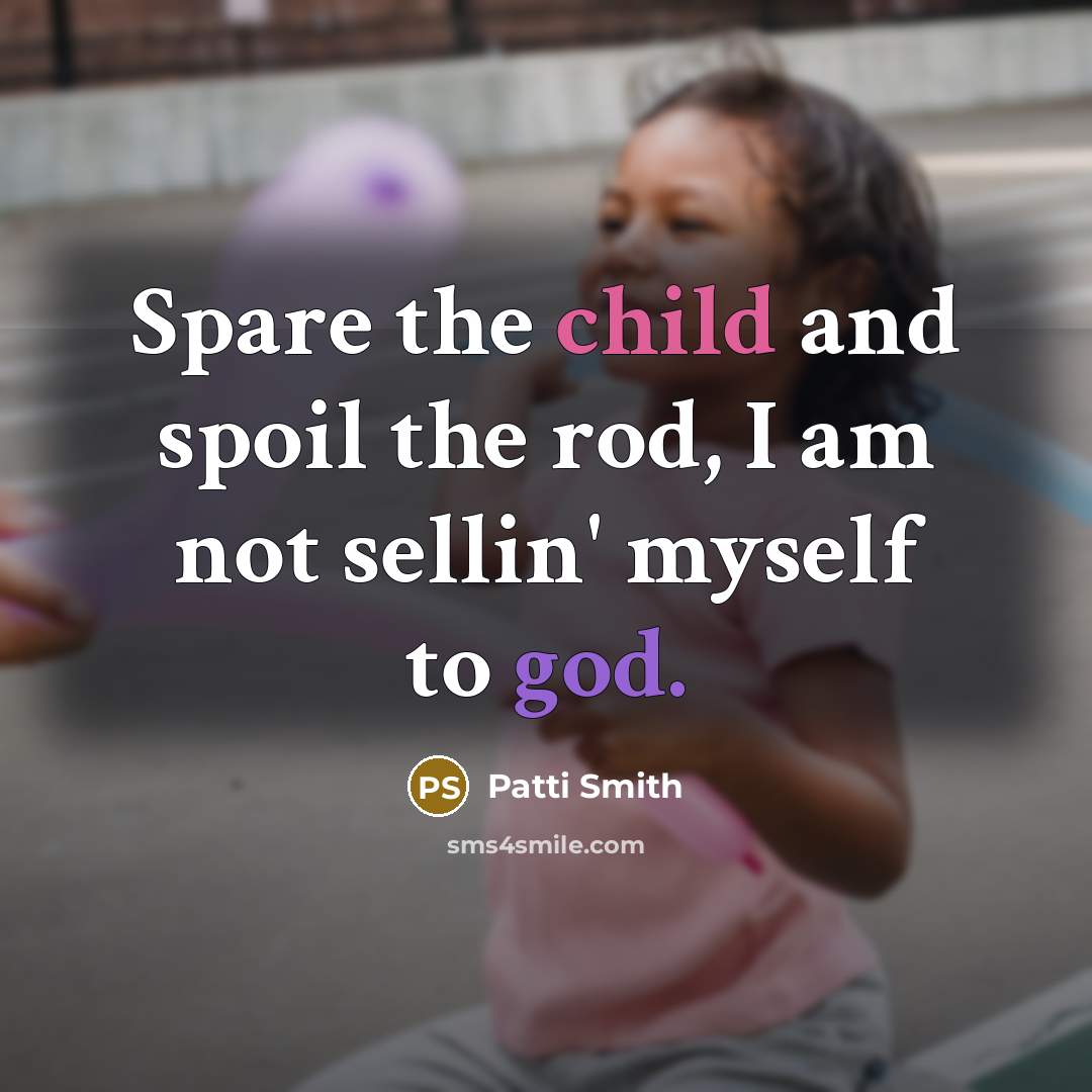 “Spare the child and spoil the rod, I am not sellin' myself to god.” quote by Patti Smith