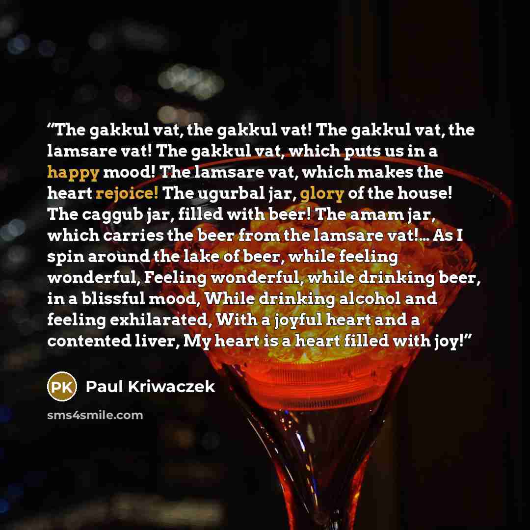 “The gakkul vat, the gakkul vat! The gakkul vat, the lamsare vat! The gakkul vat, which puts us in a happy mood! The lamsare vat, which makes the heart rejoice! The ugurbal jar, glory of the house! The caggub jar, filled with beer! The amam jar, which carries the beer from the lamsare vat!… As I…” quote by Paul Kriwaczek