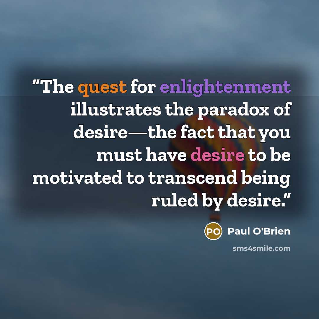 “The quest for enlightenment illustrates the paradox of desire—the fact that you must have desire to be motivated to transcend being ruled by desire.” quote by Paul O'Brien