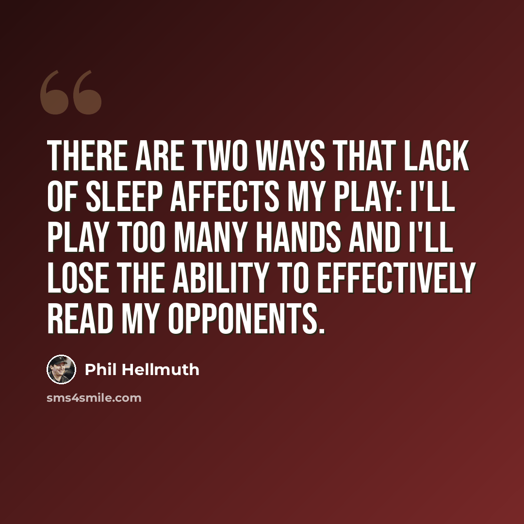 “There are two ways that lack of sleep affects my play: I'll play too many hands and I'll lose the ability to effectively read my opponents.” quote by Phil Hellmuth