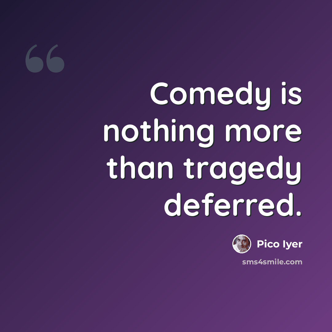 “Comedy is nothing more than tragedy deferred.” quote by Pico Iyer