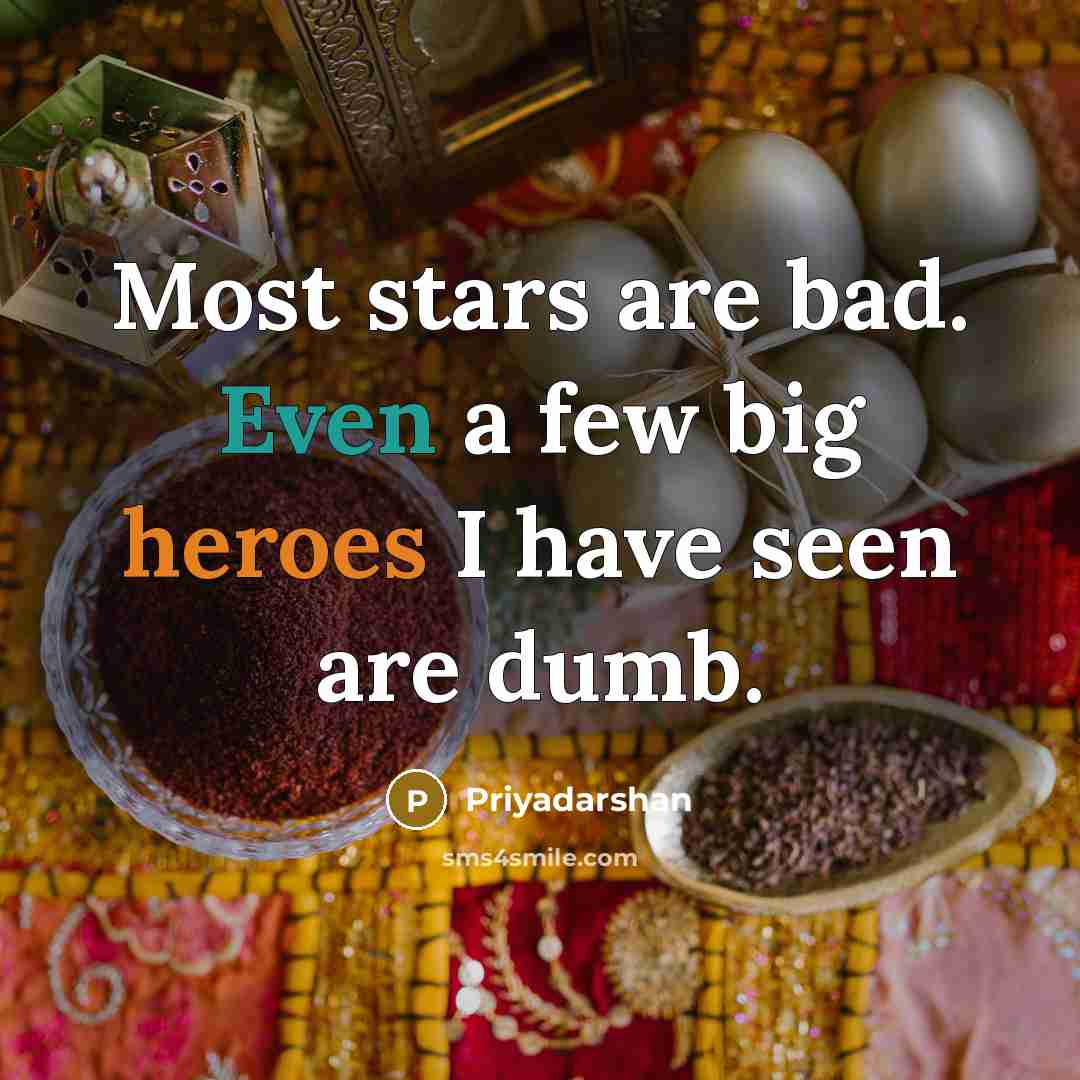 “Most stars are bad. Even a few big heroes I have seen are dumb.” quote by Priyadarshan