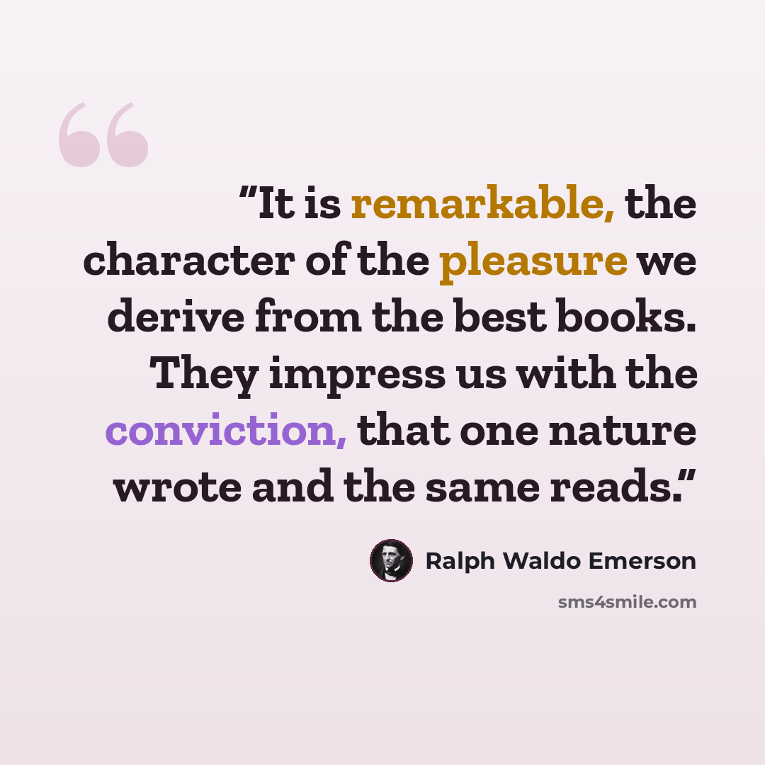 “It is remarkable, the character of the pleasure we derive from the best books. They impress us with the conviction, that one nature wrote and the same reads.” quote by Ralph Waldo Emerson