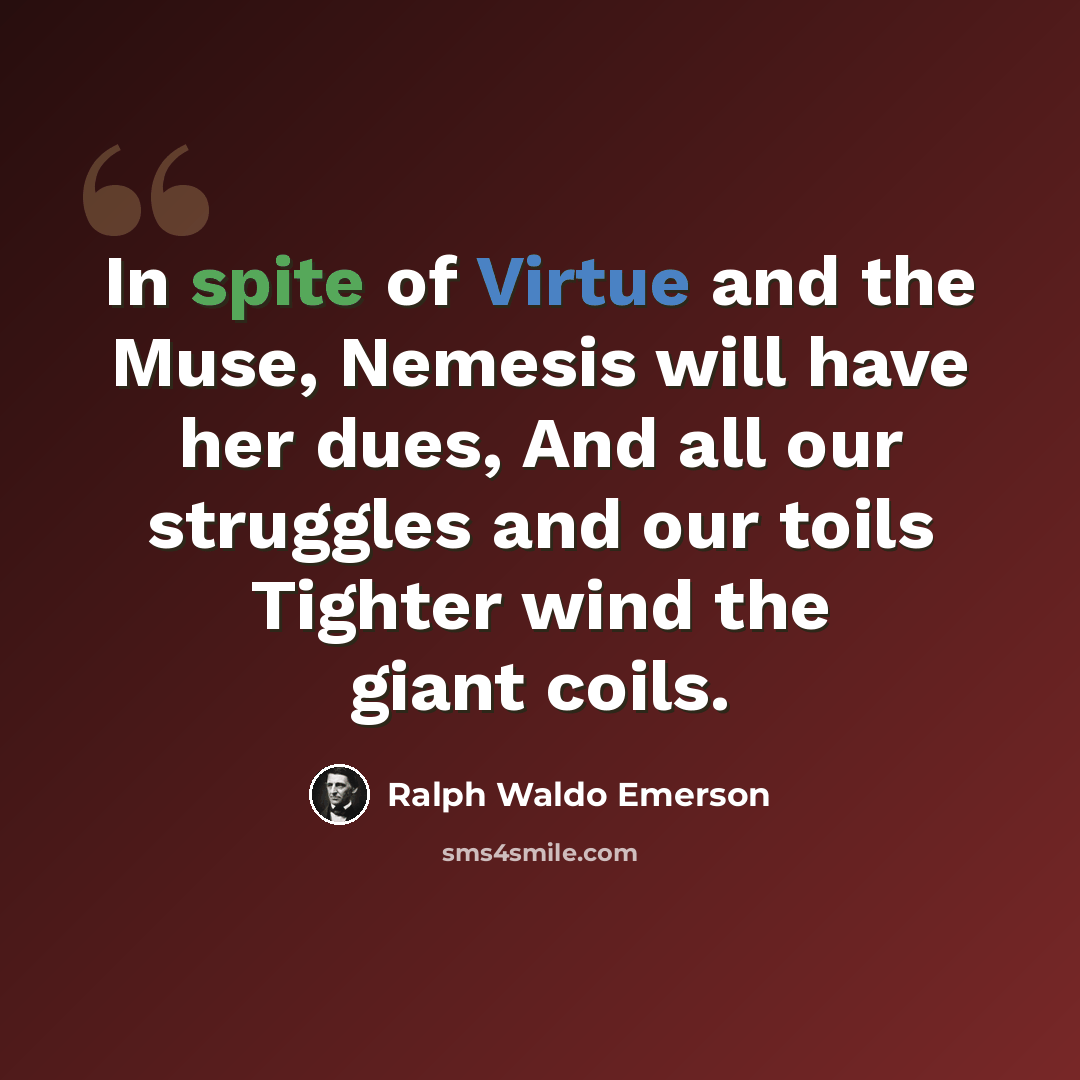 “In spite of Virtue and the Muse, Nemesis will have her dues, And all our struggles and our toils Tighter wind the giant coils.” quote by Ralph Waldo Emerson