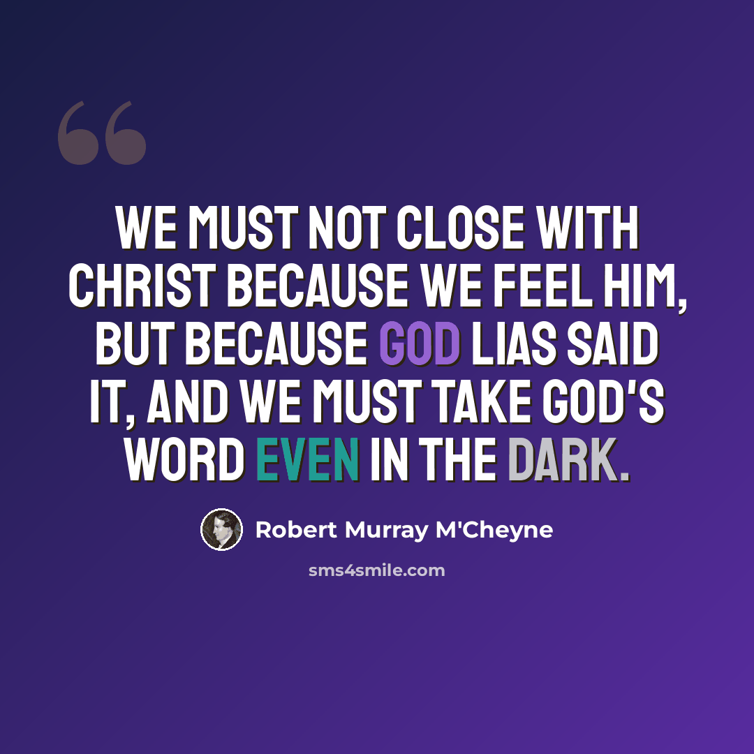 “We must not close with Christ because we feel Him, but because God lias said it, and we must take God's word even in the dark.” quote by Robert Murray M'Cheyne
