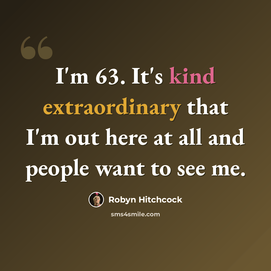 “I'm 63. It's kind extraordinary that I'm out here at all and people want to see me.” quote by Robyn Hitchcock