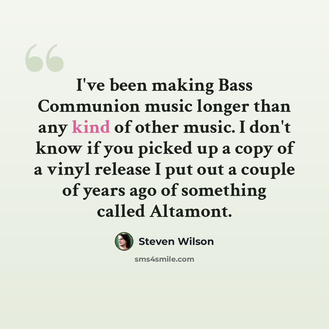 “I've been making Bass Communion music longer than any kind of other music. I don't know if you picked up a copy of a vinyl release I put out a couple of years ago of something called Altamont.” quote by Steven Wilson