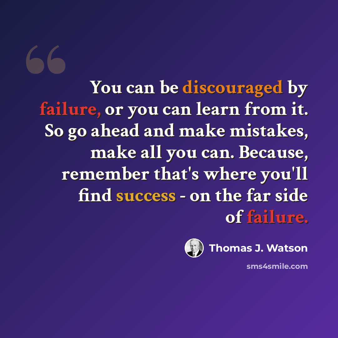 “You can be discouraged by failure, or you can learn from it. So go ahead and make mistakes, make all you can. Because, remember that's where you'll find success - on the far side of failure.” quote by Thomas J. Watson