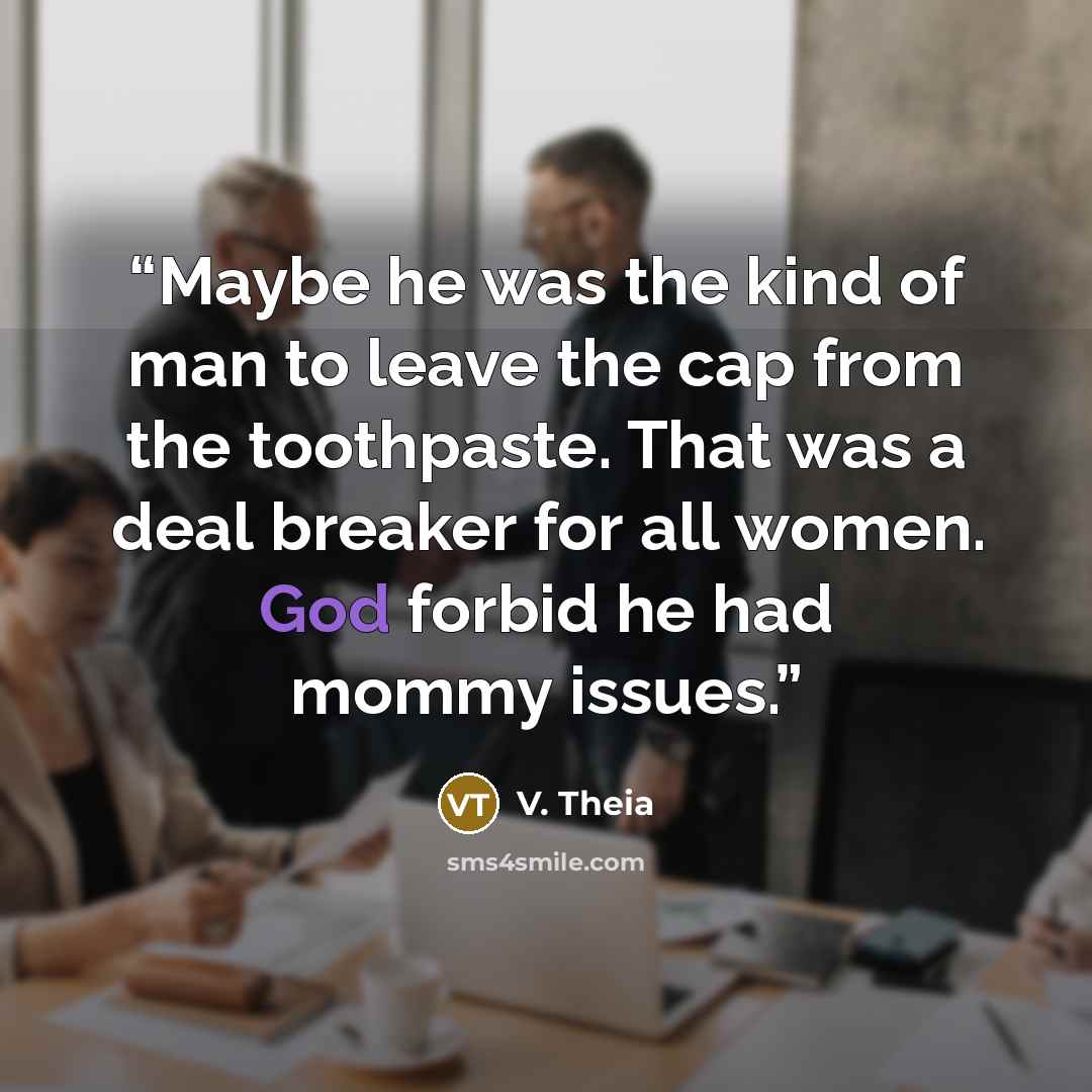 “Maybe he was the kind of man to leave the cap from the toothpaste. That was a deal breaker for all women. God forbid he had mommy issues.” quote by V. Theia