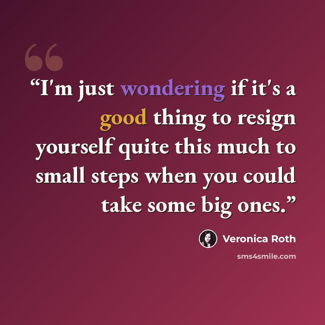 “I'm just wondering if it's a good thing to resign yourself quite this much to small steps when you could take some big ones.” quote by Veronica Roth
