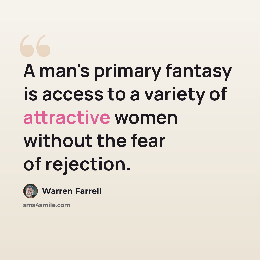 “A man's primary fantasy is access to a variety of attractive women without the fear of rejection.” quote by Warren Farrell