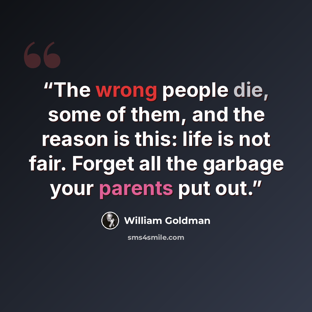 “The wrong people die, some of them, and the reason is this: life is not fair. Forget all the garbage your parents put out.” quote by William Goldman
