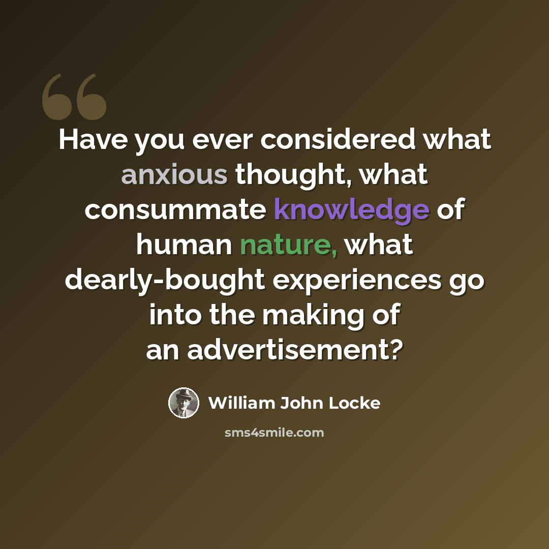 “Have you ever considered what anxious thought, what consummate knowledge of human nature, what dearly-bought experiences go into the making of an advertisement?” quote by William John Locke