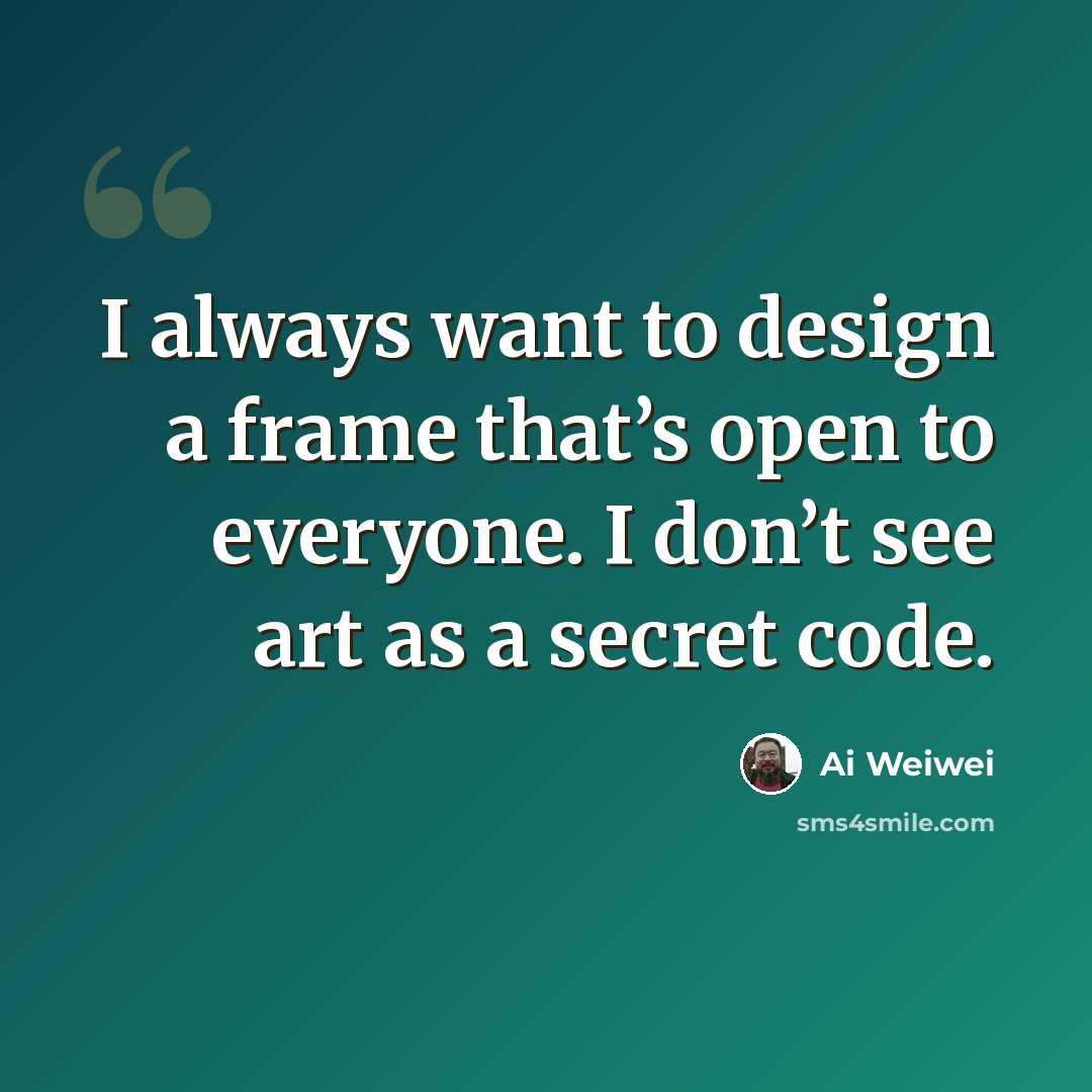 “I always want to design a frame that’s open to everyone. I don’t see art as a secret code.” quote by Ai Weiwei