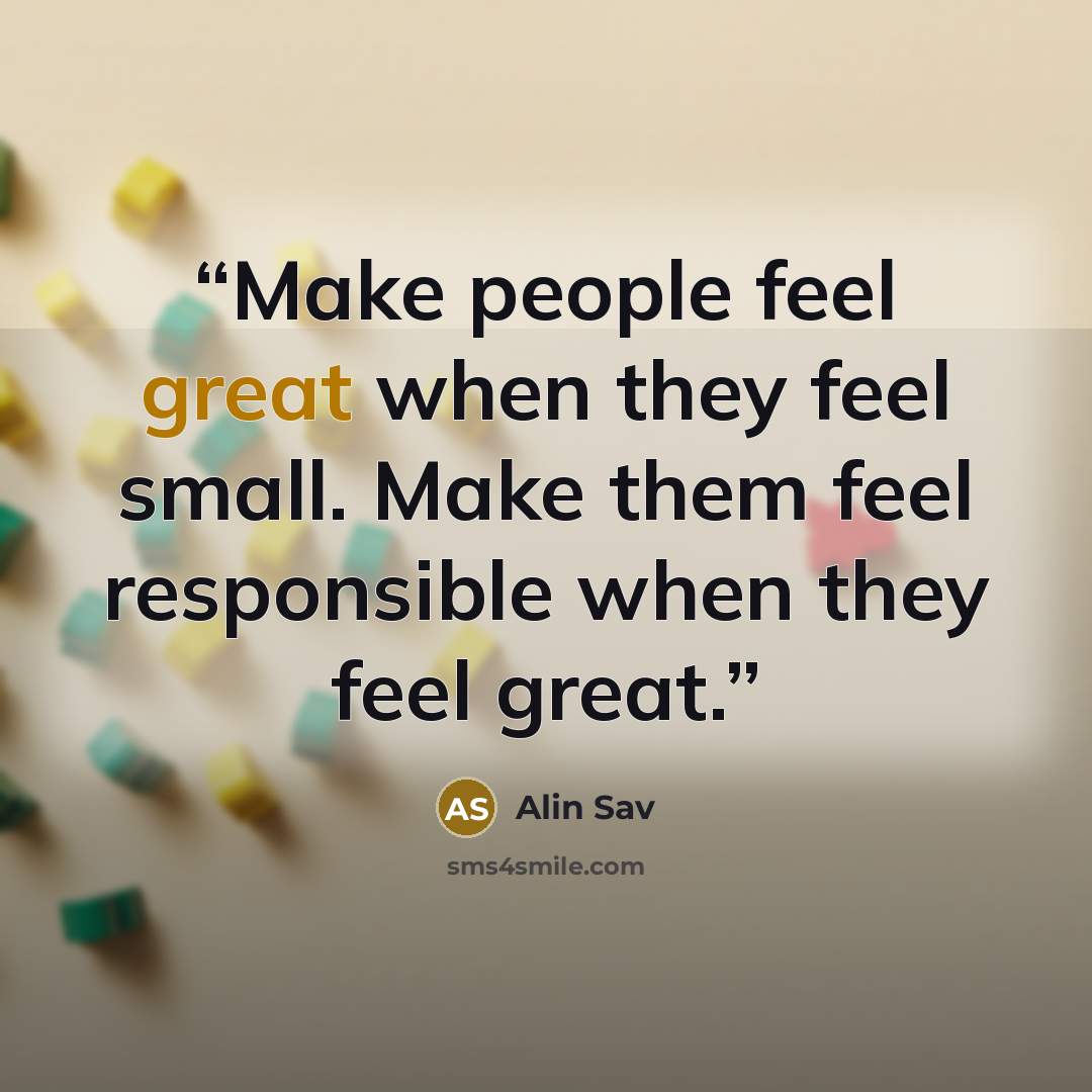 “Make people feel great when they feel small. Make them feel responsible when they feel great.” quote by Alin Sav